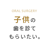 子供の歯を診てもらいたい。