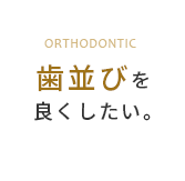 歯並びを良くしたい。